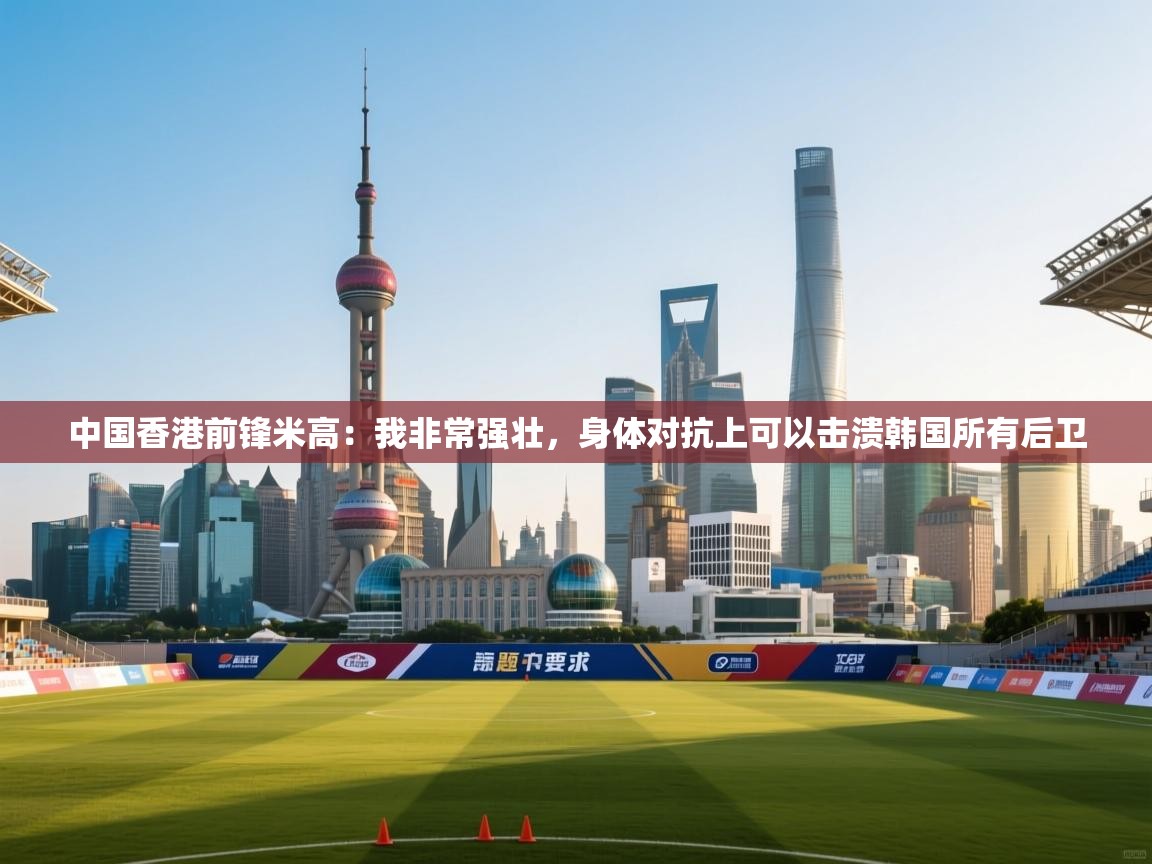 中国香港前锋米高：我非常强壮，身体对抗上可以击溃韩国所有后卫  第1张