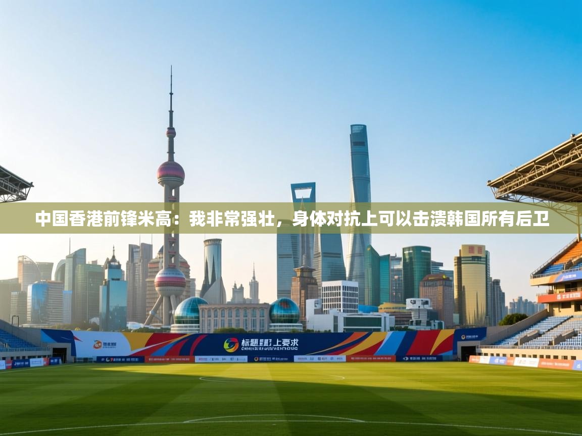中国香港前锋米高：我非常强壮，身体对抗上可以击溃韩国所有后卫  第2张