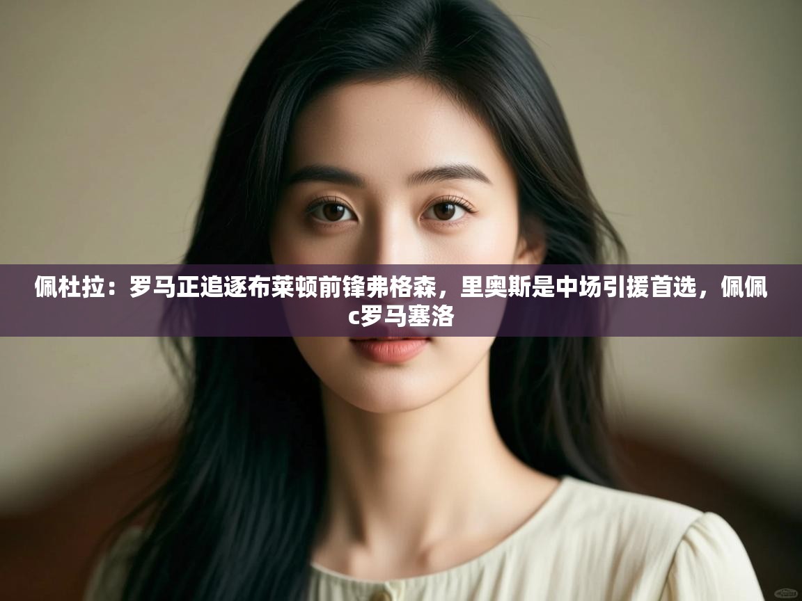 佩杜拉:罗马正追逐布莱顿前锋弗格森,里奥斯是中场引援首选,佩佩c罗马塞洛 第1张