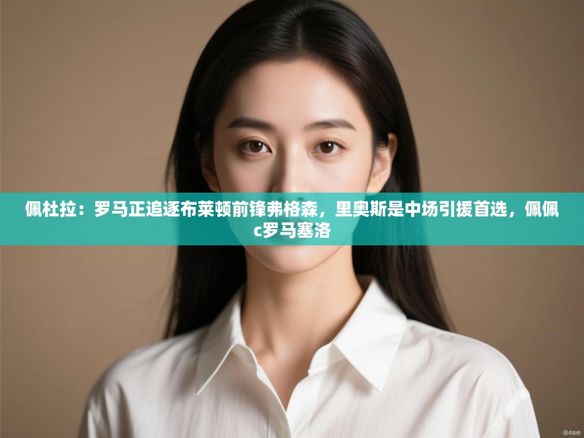 佩杜拉:罗马正追逐布莱顿前锋弗格森,里奥斯是中场引援首选,佩佩c罗马塞洛 第2张