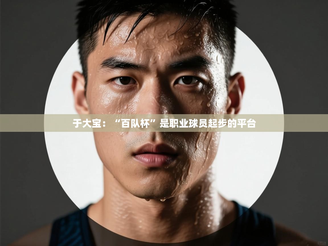 于大宝:“百队杯”是职业球员起步的平台 第1张