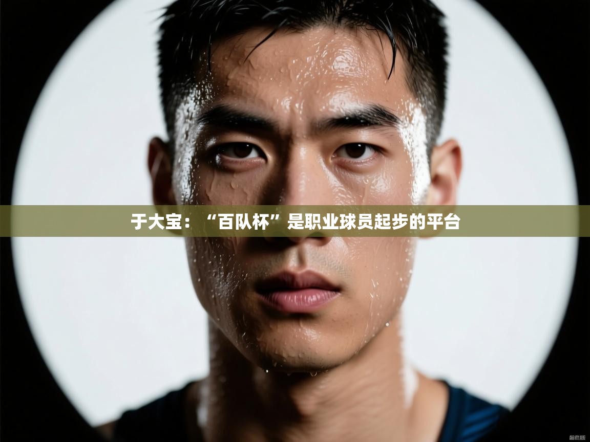 于大宝:“百队杯”是职业球员起步的平台 第2张