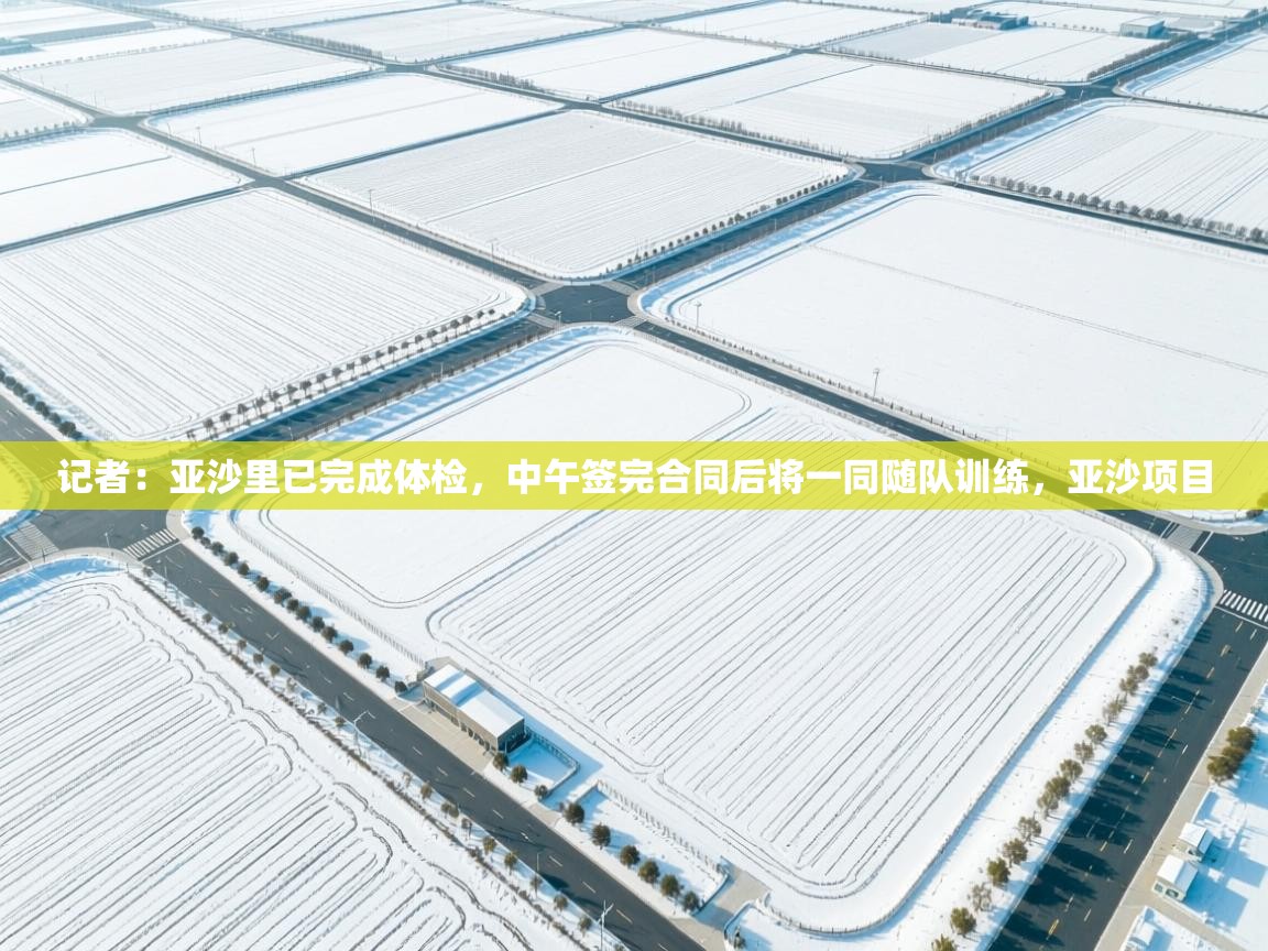 记者：亚沙里已完成体检，中午签完合同后将一同随队训练，亚沙项目  第2张