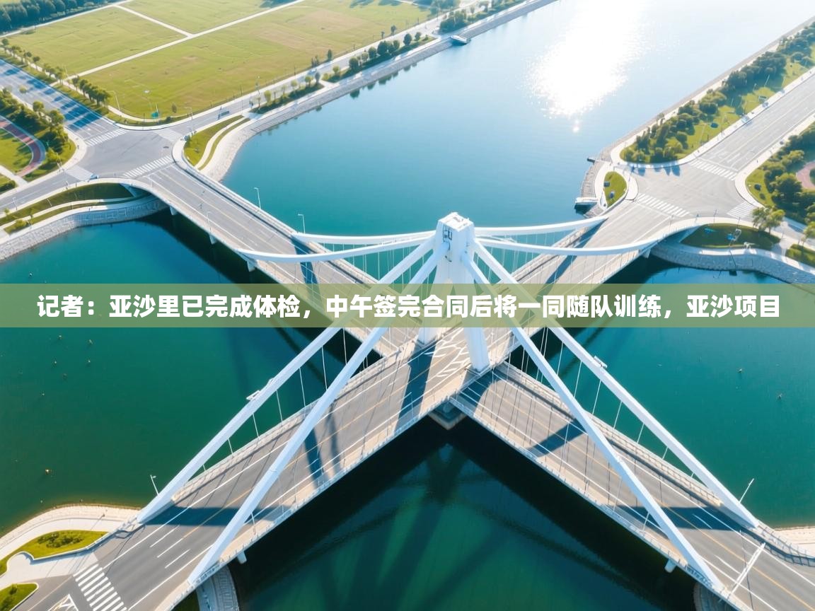 记者：亚沙里已完成体检，中午签完合同后将一同随队训练，亚沙项目  第1张