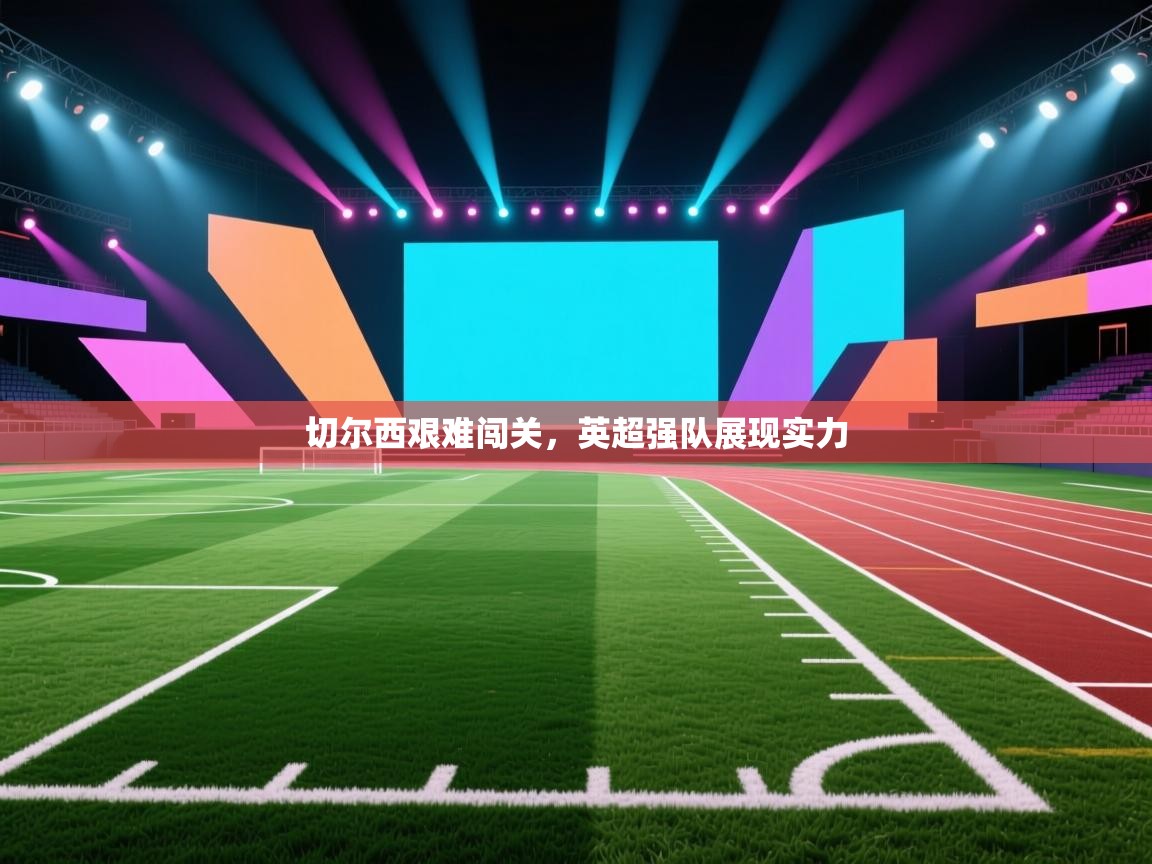 切尔西艰难闯关，英超强队展现实力  第2张